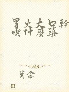 胃火大口干口苦吃什么药