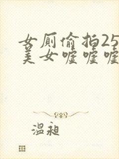 女厕偷拍25位美女嘘嘘嘘视频