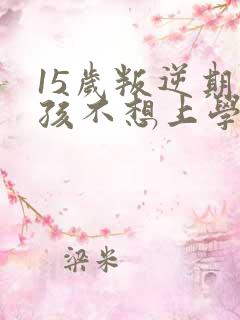 15岁叛逆期男孩不想上学