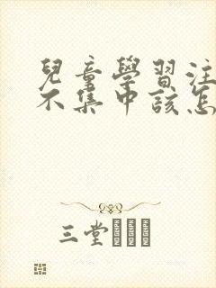 儿童学习注意力不集中该怎么治疗