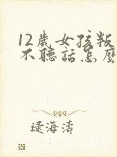 12岁女孩叛逆不听话怎么办