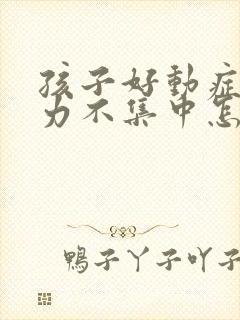 孩子好动症注意力不集中怎么治疗