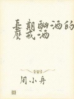 长期酗酒的人怎么戒酒