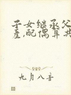 子女继承父母遗产,配偶算共同财产