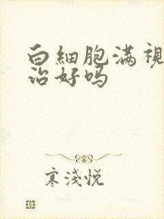 白细胞满视野能治好吗