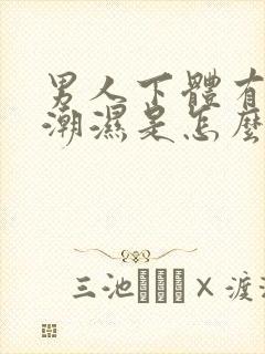 男人下体有异味潮湿是怎么回事