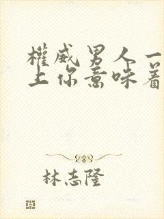 权威男人一旦看上你意味着什么