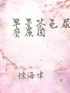 早晨茶色尿是什么原因