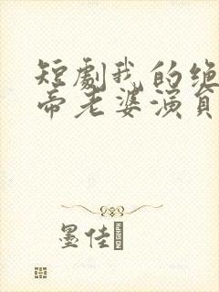 短剧我的绝美女帝老婆演员