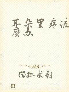 耳朵里疼流脓怎么办