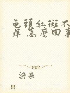 龟头红斑不疼不痒 怎么回事