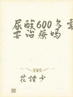 尿酸600多需要治疗吗