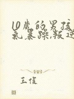 10岁的男孩脾气暴躁,叛逆