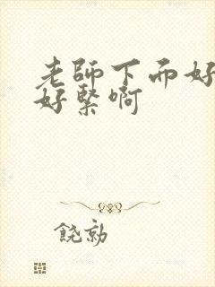 老师下面好湿,好紧啊