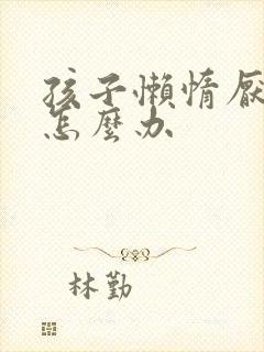 孩子懒惰厌学了怎么办