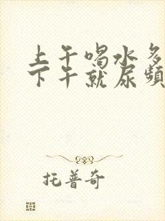 上午喝水多不尿下午就尿频