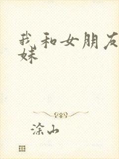 我和女朋友的妹妹