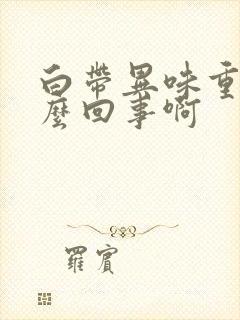 白带异味重是怎么回事啊