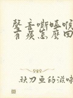 声音嘶哑喉咙疼有痰怎么回事