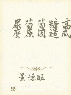 尿葡萄糖高是什么原因造成的