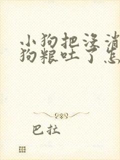 小狗把没消化的狗粮吐了怎么回事