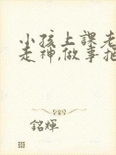 小孩上课老发呆走神,做事拖拉