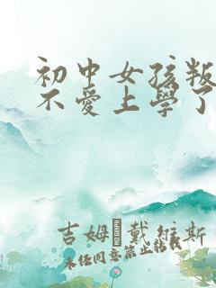 初中女孩叛逆期不爱上学了怎么办