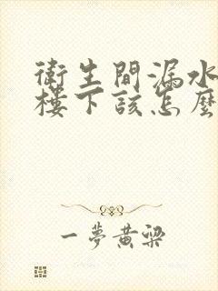 卫生间漏水漏到楼下该怎么处理