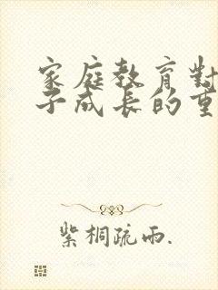 家庭教育对于孩子成长的重要性