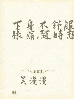 下身不舒服有点胀痛,随时想上小便