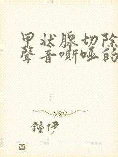 甲状腺切除术后声音嘶哑的原因