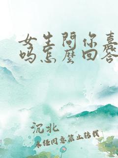 女生问你喜欢她吗怎么回答她