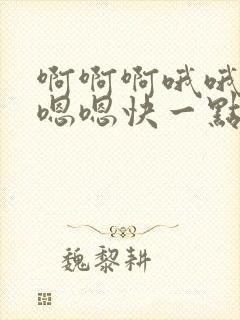 啊啊啊哦哦哦嗯嗯嗯快一点