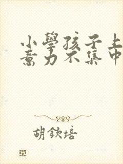 小学孩子上课注意力不集中