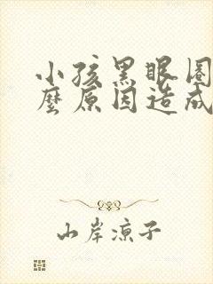 小孩黑眼圈是什么原因造成的