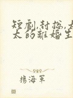 短剧,封总,太太的离婚生效了