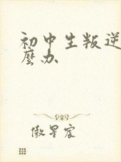 初中生叛逆期怎么办