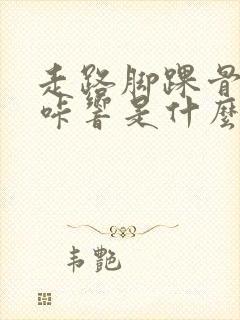 走路脚踝骨头咔咔响是什么原因