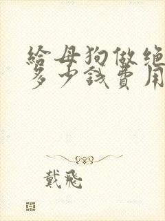 给母狗做绝育要多少钱费用