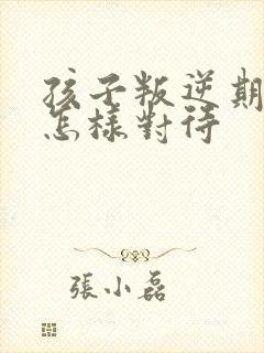 孩子叛逆期家长怎样对待