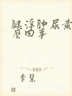 腿浮肿尿黄是怎么回事