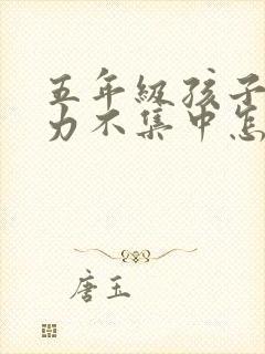 五年级孩子注意力不集中怎么办?该如何治