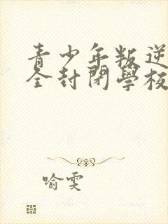 青少年叛逆正规全封闭学校收费