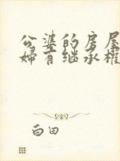 公婆的房屋儿媳妇有继承权吗