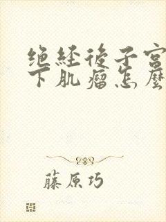 绝经后子宫浆膜下肌瘤怎么办