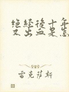 绝经后十年了,又出血是怎么回事