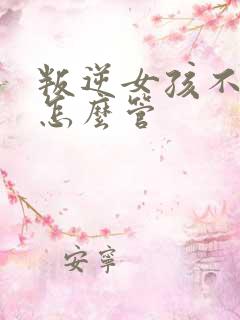 叛逆女孩不听话怎么管