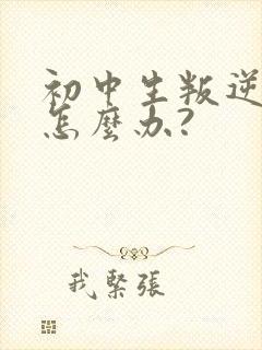 初中生叛逆厌学怎么办?