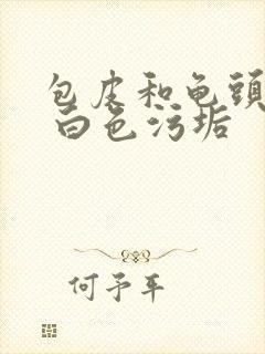 包皮和龟头瘙痒 白色污垢