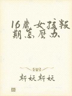 16岁女孩叛逆期怎么办